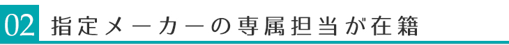 指定メーカーの専属担当がいます 指定メーカーの専属担当がいます